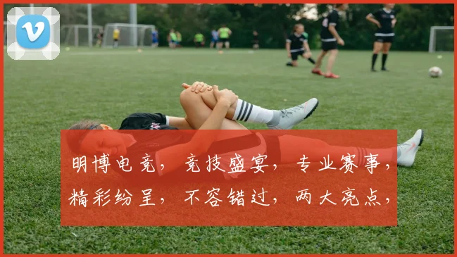 明博电竞，竞技盛宴，专业赛事，精彩纷呈，不容错过，两大亮点，等你来战