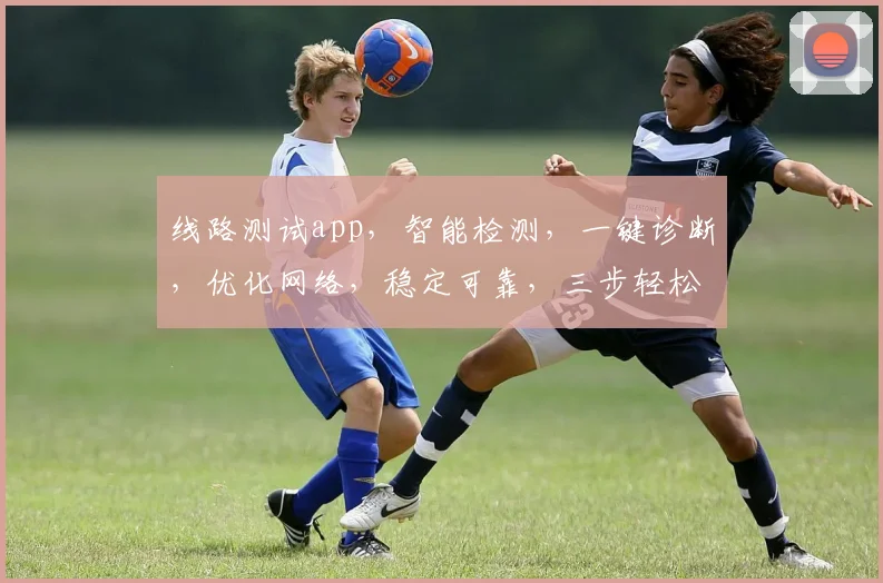 线路测试app，智能检测，一键诊断，优化网络，稳定可靠，三步轻松搞定，您的网络助手