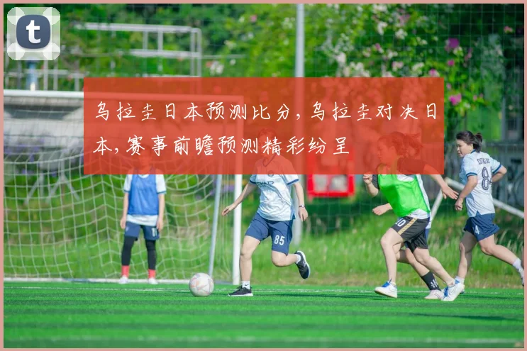 乌拉圭日本预测比分,乌拉圭对决日本,赛事前瞻预测精彩纷呈