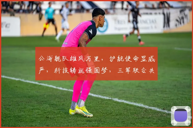 公海舰队雄风万里，护航使命显威严，科技铸就强国梦，三军联合共奋进，海上长城筑安全
