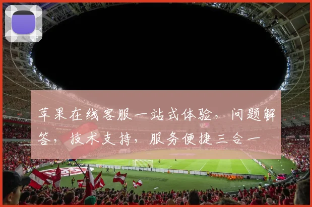 苹果在线客服一站式体验，问题解答，技术支持，服务便捷三合一