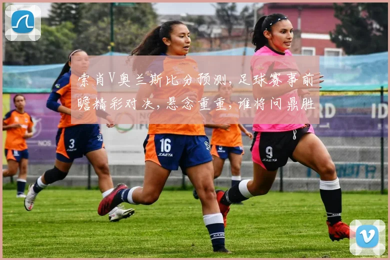 索肖V奥兰斯比分预测,足球赛事前瞻精彩对决,悬念重重,谁将问鼎胜利