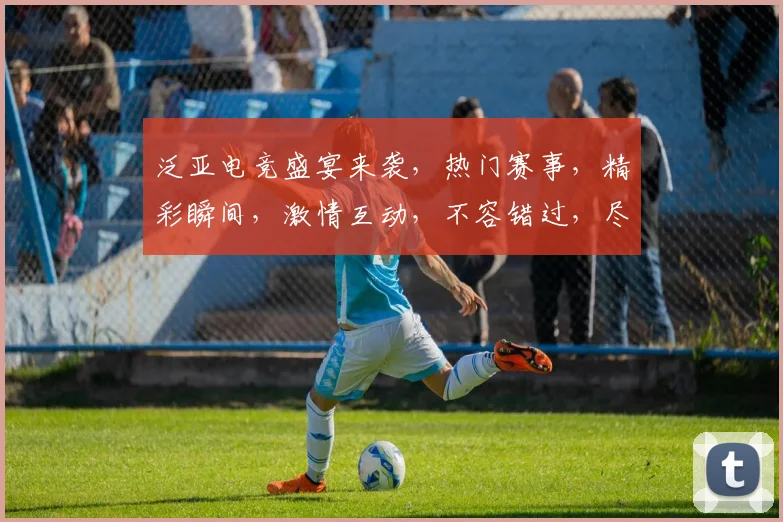 泛亚电竞盛宴来袭，热门赛事，精彩瞬间，激情互动，不容错过，尽在泛亚电竞平台