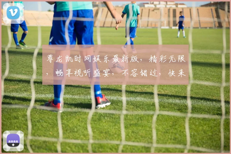 尊龙凯时网娱乐最新版，精彩无限，畅享视听盛宴，不容错过，快来体验
