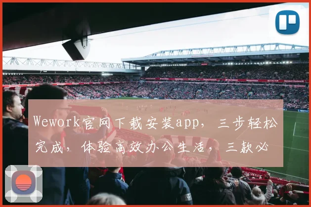 Wework官网下载安装app，三步轻松完成，体验高效办公生活，三款必备应用推荐，一网打尽