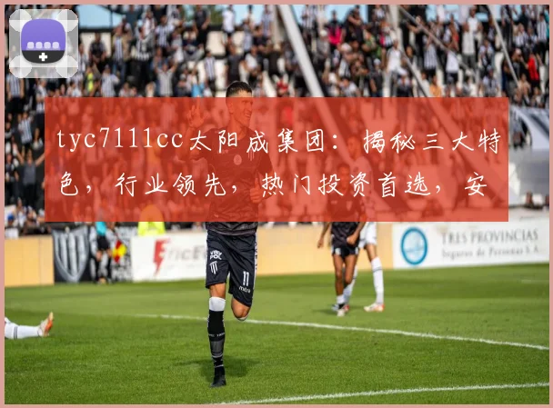 tyc7111cc太阳成集团：揭秘三大特色，行业领先，热门投资首选，安全可靠