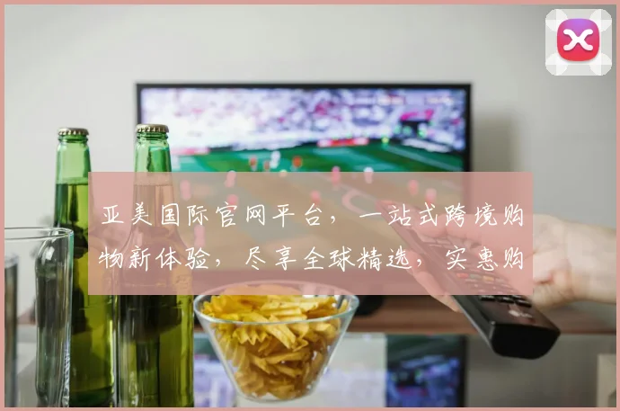 亚美国际官网平台，一站式跨境购物新体验，尽享全球精选，实惠购物，尽在亚美