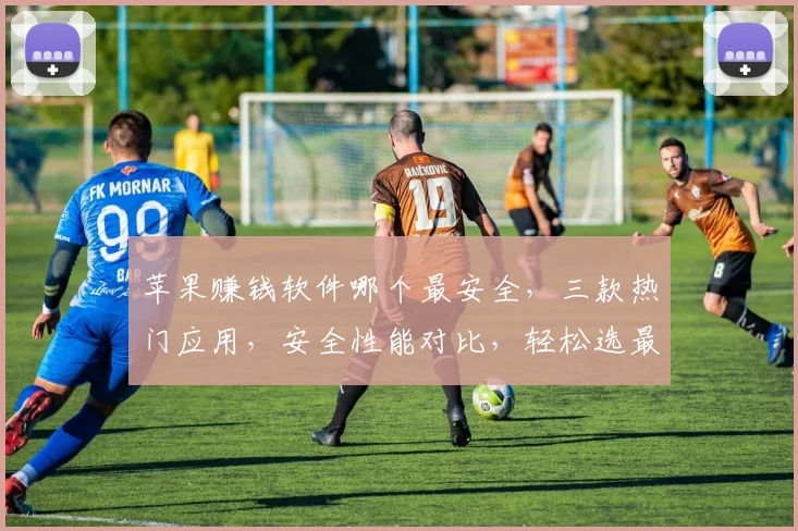 苹果赚钱软件哪个最安全，三款热门应用，安全性能对比，轻松选最佳