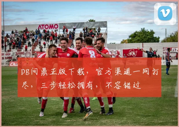 pg问鼎正版下载，官方渠道一网打尽，三步轻松拥有，不容错过