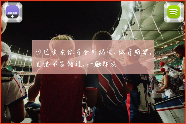 沙巴玄龙体育会直播吗,体育盛宴,直播不容错过,一触即发