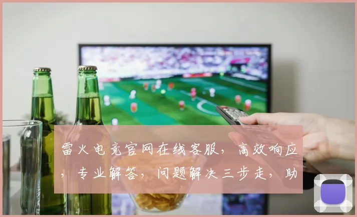 雷火电竞官网在线客服，高效响应，专业解答，问题解决三步走，助力畅快游戏体验，