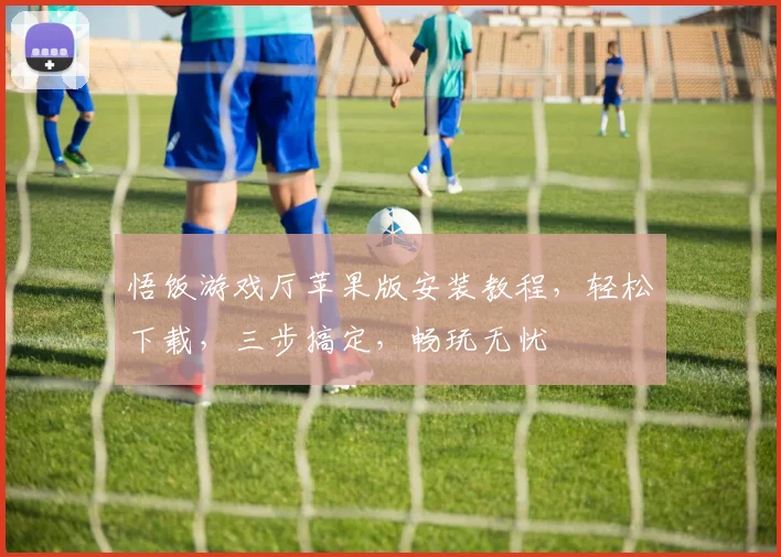 悟饭游戏厅苹果版安装教程，轻松下载，三步搞定，畅玩无忧