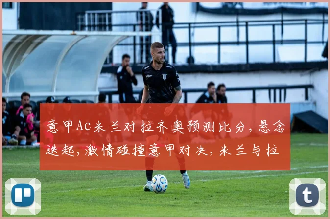 意甲Ac米兰对拉齐奥预测比分,悬念迭起,激情碰撞意甲对决,米兰与拉齐奥谁将笑傲江湖